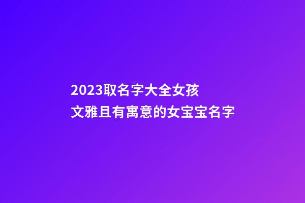 2023取名字大全女孩 文雅且有寓意的女宝宝名字